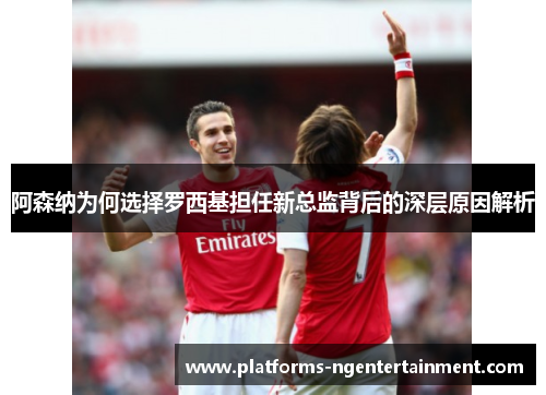 阿森纳为何选择罗西基担任新总监背后的深层原因解析 阿森纳为何选择罗西基担任新总监背后的深层原因解析