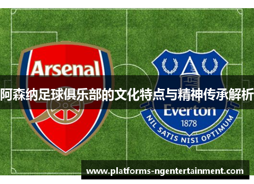 阿森纳足球俱乐部的文化特点与精神传承解析 阿森纳足球俱乐部的文化特点与精神传承解析