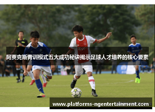 阿贾克斯青训模式五大成功秘诀揭示足球人才培养的核心要素 阿贾克斯青训模式五大成功秘诀揭示足球人才培养的核心要素