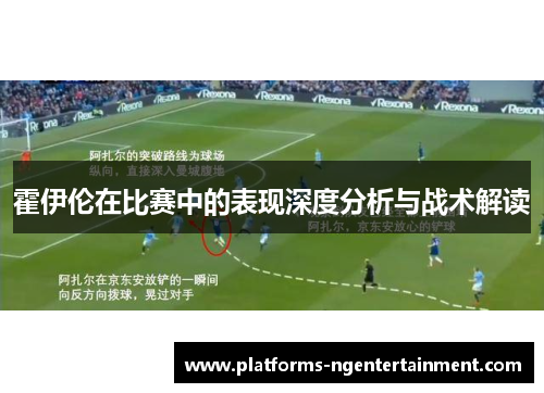 霍伊伦在比赛中的表现深度分析与战术解读 霍伊伦在比赛中的表现深度分析与战术解读
