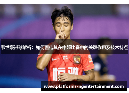韦世豪进球解析:如何看待其在中超比赛中的关键作用及技术特点 韦世豪进球解析:如何看待其在中超比赛中的关键作用及技术特点