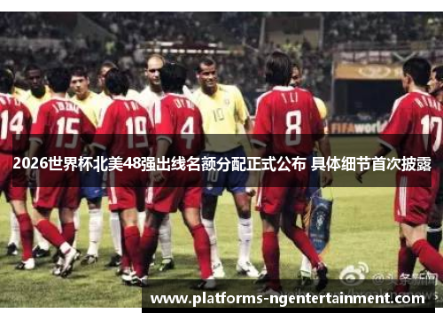 2026世界杯北美48强出线名额分配正式公布 具体细节首次披露 2026世界杯北美48强出线名额分配正式公布 具体细节首次披露