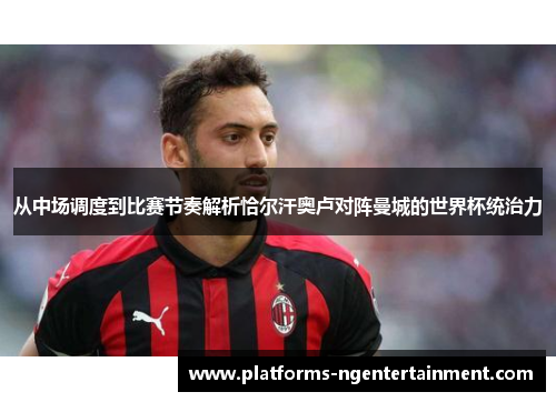 从中场调度到比赛节奏解析恰尔汗奥卢对阵曼城的世界杯统治力