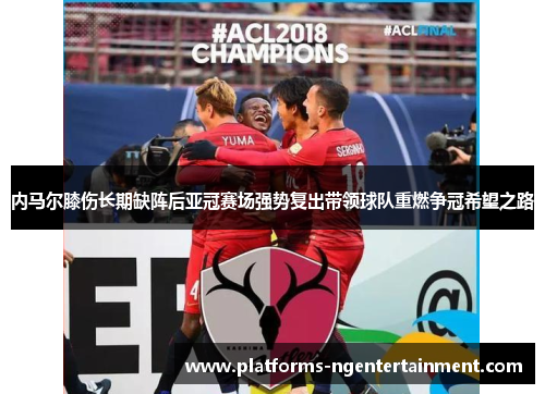 内马尔膝伤长期缺阵后亚冠赛场强势复出带领球队重燃争冠希望之路