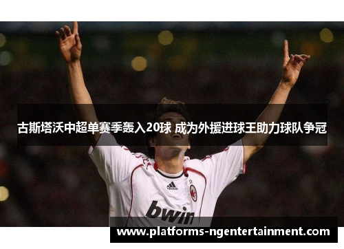 古斯塔沃中超单赛季轰入20球 成为外援进球王助力球队争冠 古斯塔沃中超单赛季轰入20球 成为外援进球王助力球队争冠