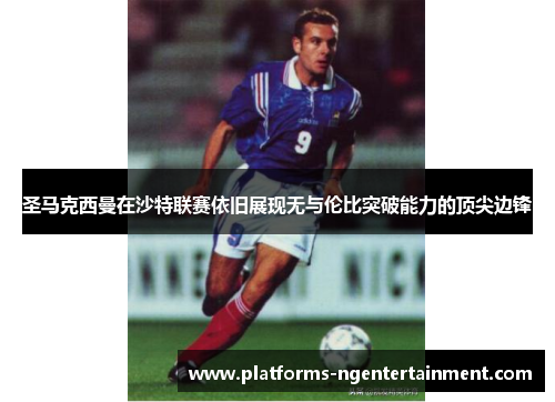 圣马克西曼在沙特联赛依旧展现无与伦比突破能力的顶尖边锋 圣马克西曼在沙特联赛依旧展现无与伦比突破能力的顶尖边锋