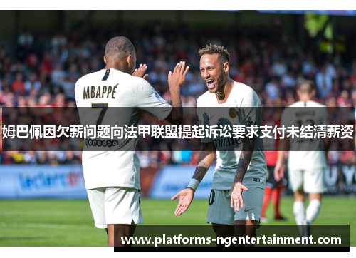 姆巴佩因欠薪问题向法甲联盟提起诉讼要求支付未结清薪资 姆巴佩因欠薪问题向法甲联盟提起诉讼要求支付未结清薪资